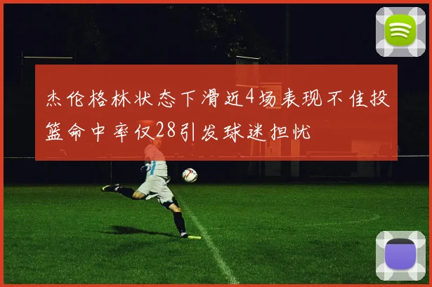 杰伦格林状态下滑近4场表现不佳投篮命中率仅28引发球迷担忧
