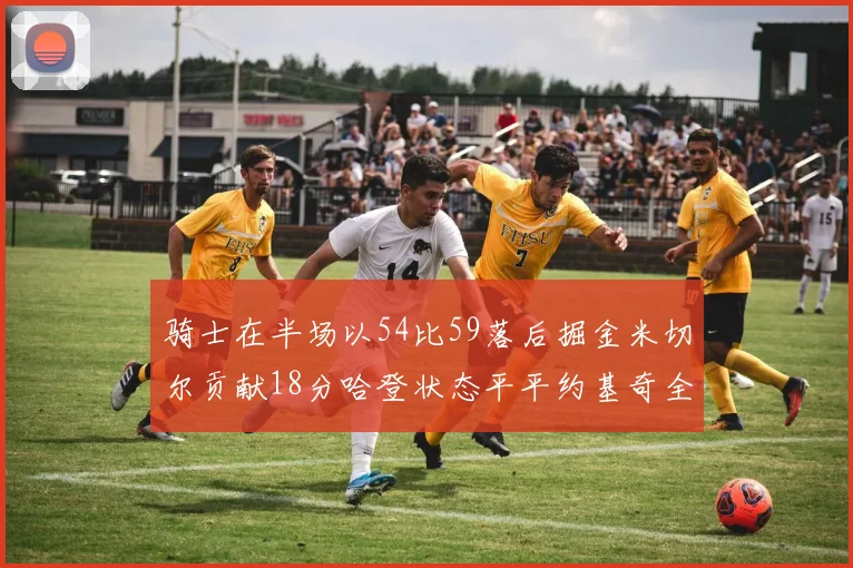 骑士在半场以54比59落后掘金米切尔贡献18分哈登状态平平约基奇全能表现