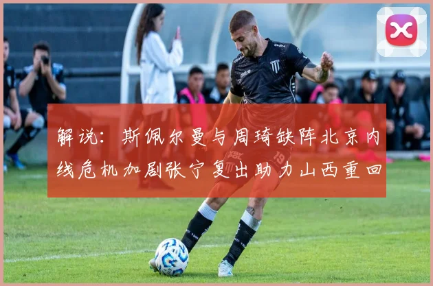 解说：斯佩尔曼与周琦缺阵北京内线危机加剧张宁复出助力山西重回正轨