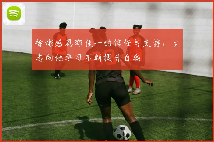 徐彬感恩邵佳一的信任与支持，立志向他学习不断提升自我