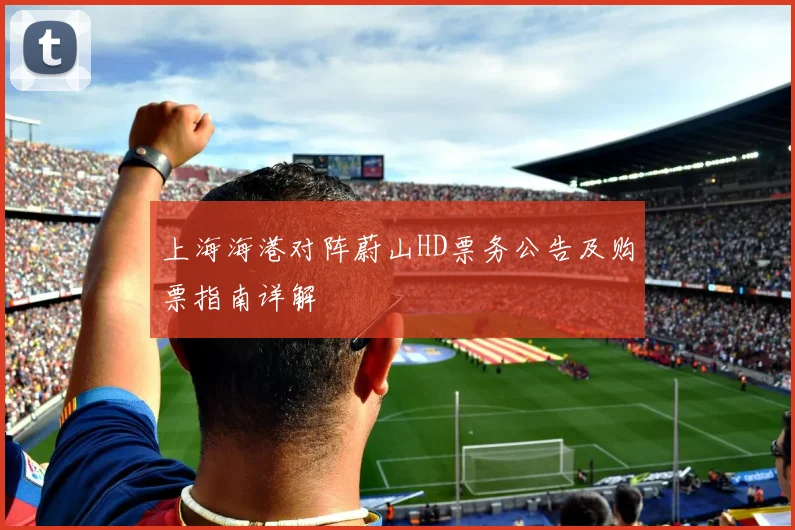 上海海港对阵蔚山HD票务公告及购票指南详解