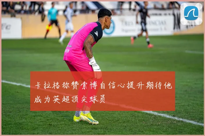 卡拉格称赞索博自信心提升期待他成为英超顶尖球员