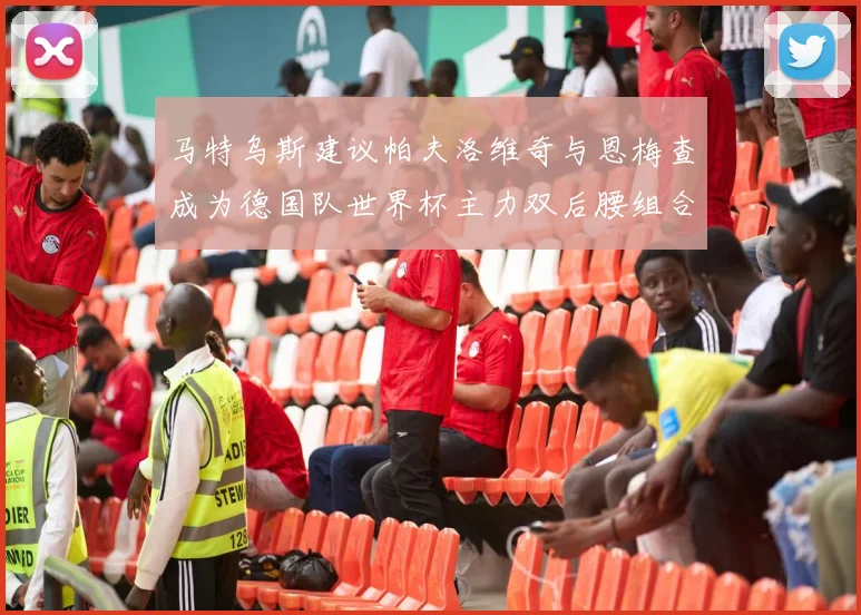 马特乌斯建议帕夫洛维奇与恩梅查成为德国队世界杯主力双后腰组合