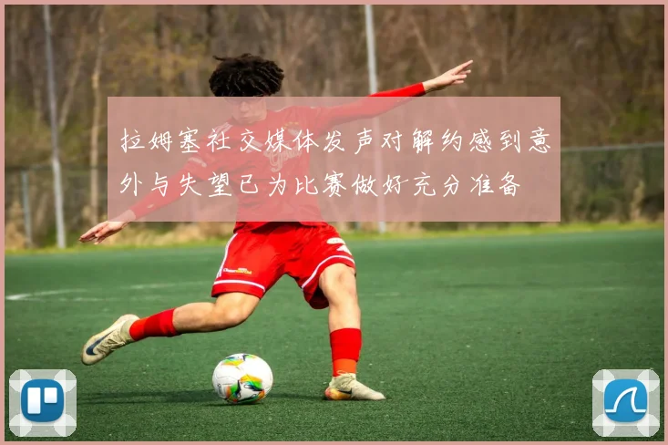 拉姆塞社交媒体发声对解约感到意外与失望已为比赛做好充分准备