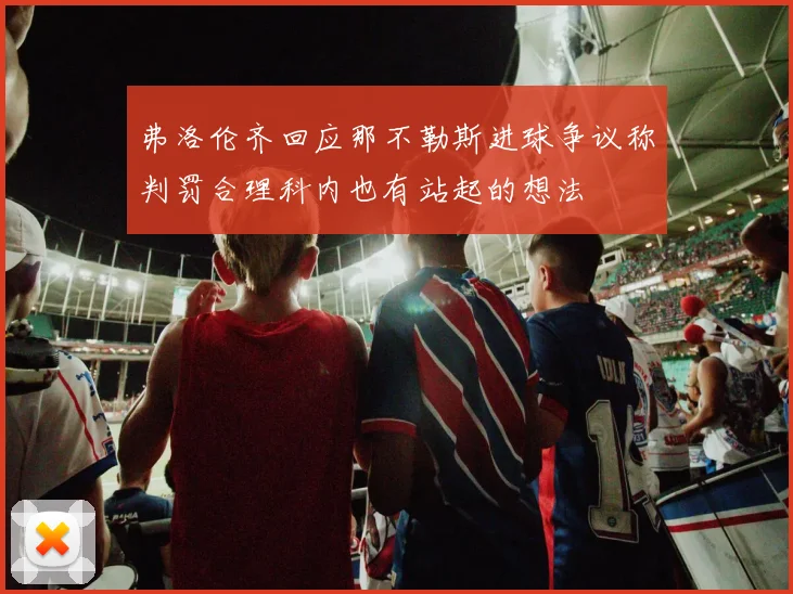 弗洛伦齐回应那不勒斯进球争议称判罚合理科内也有站起的想法