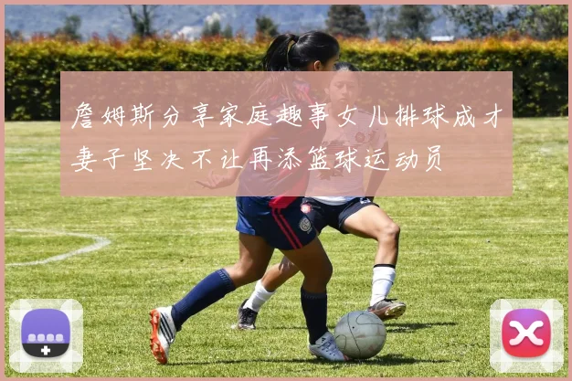 詹姆斯分享家庭趣事女儿排球成才妻子坚决不让再添篮球运动员