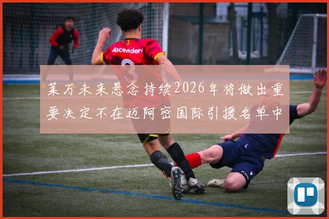 莱万未来悬念持续2026年将做出重要决定不在迈阿密国际引援名单中
