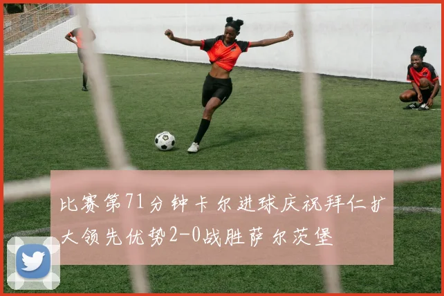 比赛第71分钟卡尔进球庆祝拜仁扩大领先优势2-0战胜萨尔茨堡