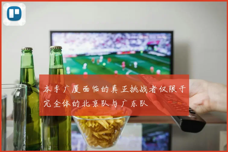 本季广厦面临的真正挑战者仅限于完全体的北京队与广东队