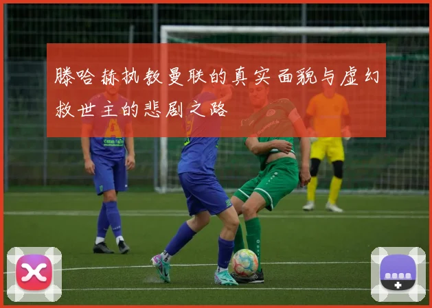 滕哈赫执教曼联的真实面貌与虚幻救世主的悲剧之路