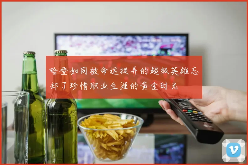 哈登如同被命运捉弄的超级英雄忘却了珍惜职业生涯的黄金时光