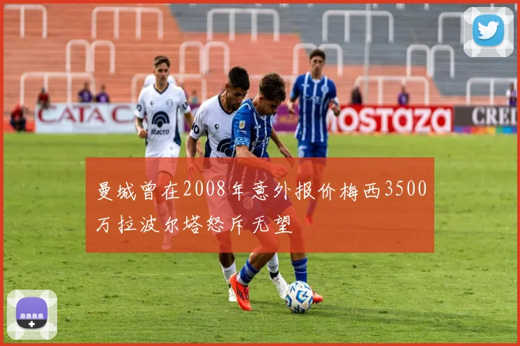 曼城曾在2008年意外报价梅西3500万拉波尔塔怒斥无望