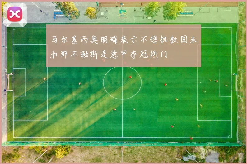马尔基西奥明确表示不想执教国米和那不勒斯是意甲夺冠热门