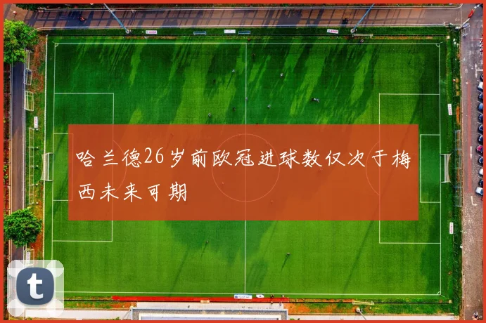 哈兰德26岁前欧冠进球数仅次于梅西未来可期