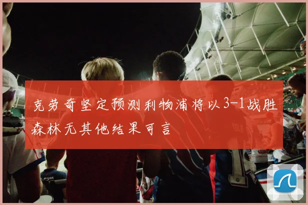 克劳奇坚定预测利物浦将以3-1战胜森林无其他结果可言