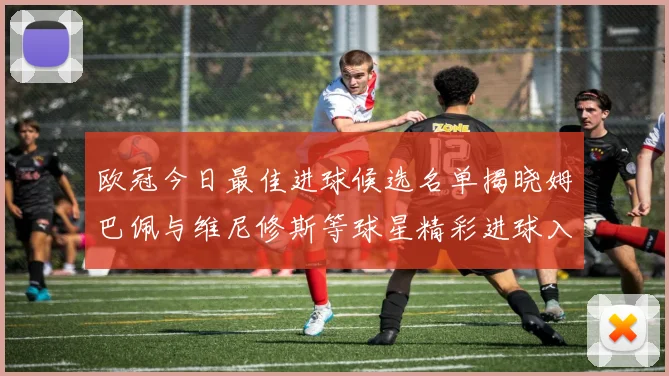 欧冠今日最佳进球候选名单揭晓姆巴佩与维尼修斯等球星精彩进球入围
