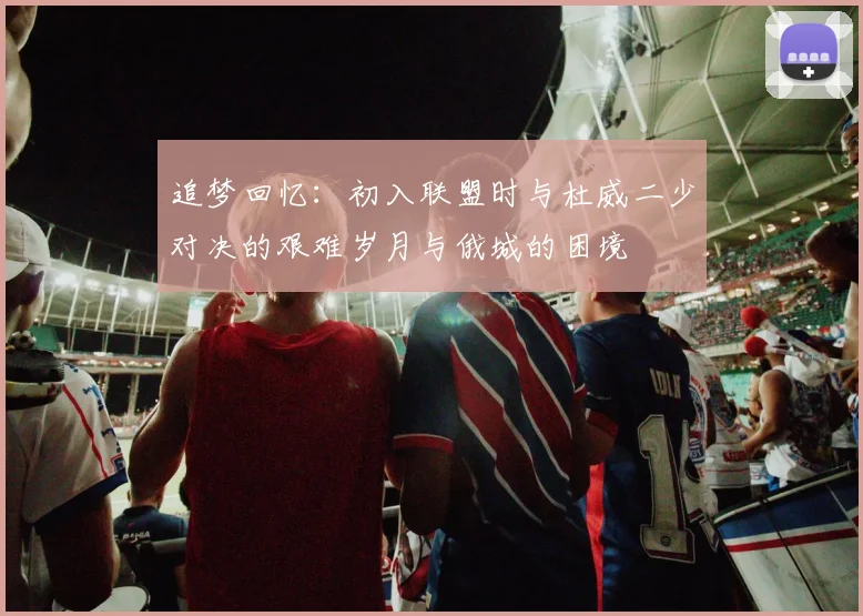 追梦回忆：初入联盟时与杜威二少对决的艰难岁月与俄城的困境