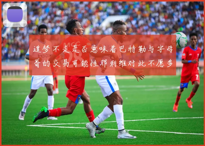 追梦不走是否意味着巴特勒与字母哥的交易可能性邓利维对此不愿多谈