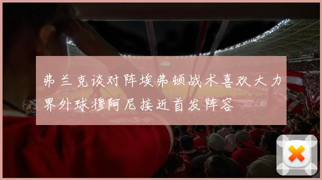 弗兰克谈对阵埃弗顿战术喜欢大力界外球穆阿尼接近首发阵容