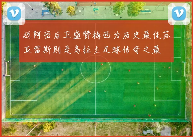 迈阿密后卫盛赞梅西为历史最佳苏亚雷斯则是乌拉圭足球传奇之最