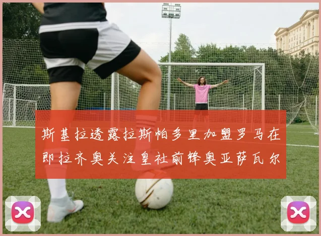 斯基拉透露拉斯帕多里加盟罗马在即拉齐奥关注皇社前锋奥亚萨瓦尔