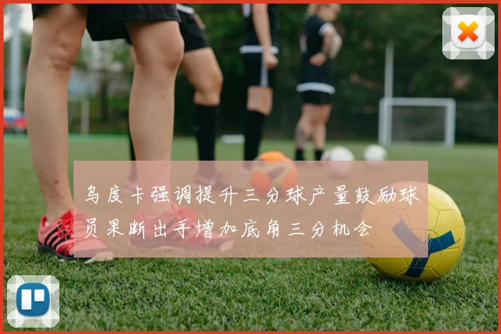 乌度卡强调提升三分球产量鼓励球员果断出手增加底角三分机会