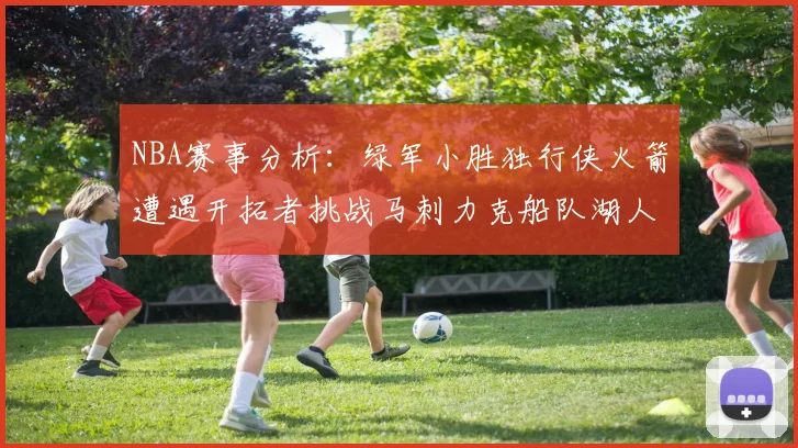 NBA赛事分析：绿军小胜独行侠火箭遭遇开拓者挑战马刺力克船队湖人击败步行者