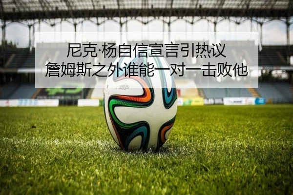 尼克·杨自信宣言引热议 詹姆斯之外谁能一对一击败他
